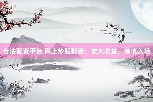 合法配资平台 网上炒股配资：放大收益，谨慎入场