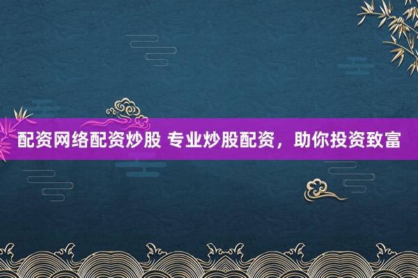 配资网络配资炒股 专业炒股配资，助你投资致富