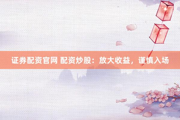 证券配资官网 配资炒股：放大收益，谨慎入场