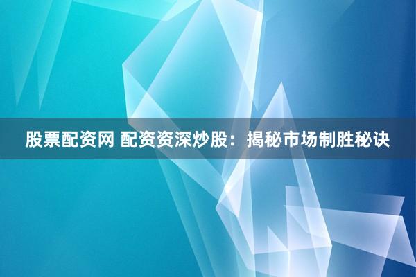 股票配资网 配资资深炒股：揭秘市场制胜秘诀