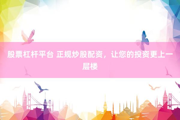 股票杠杆平台 正规炒股配资，让您的投资更上一层楼