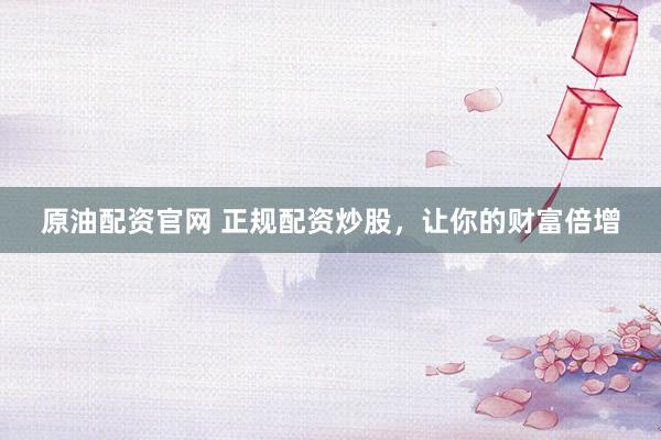 原油配资官网 正规配资炒股，让你的财富倍增