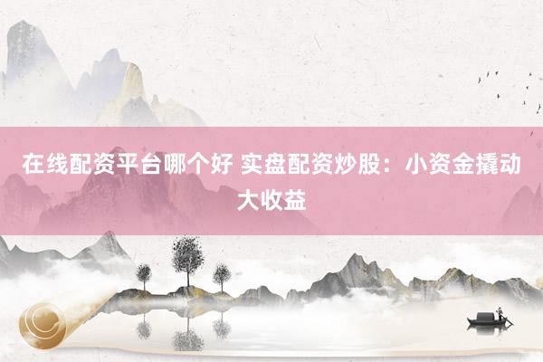 在线配资平台哪个好 实盘配资炒股：小资金撬动大收益
