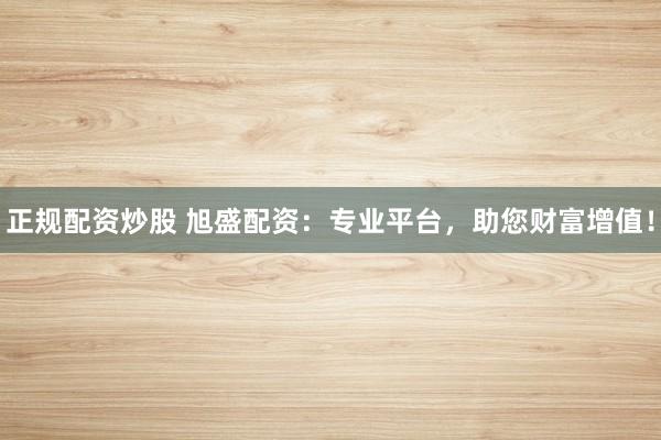 正规配资炒股 旭盛配资：专业平台，助您财富增值！