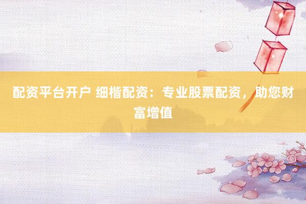 配资平台开户 细楷配资：专业股票配资，助您财富增值