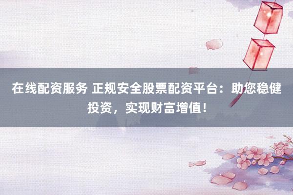 在线配资服务 正规安全股票配资平台：助您稳健投资，实现财富增值！