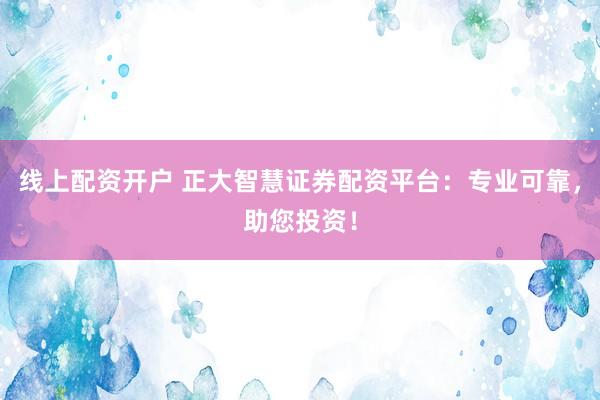 线上配资开户 正大智慧证券配资平台：专业可靠，助您投资！