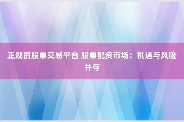 正规的股票交易平台 股票配资市场：机遇与风险并存