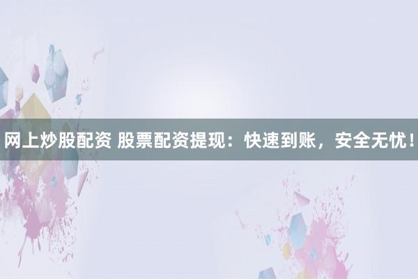 网上炒股配资 股票配资提现：快速到账，安全无忧！