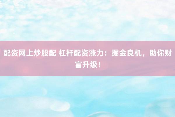 配资网上炒股配 杠杆配资涨力：掘金良机，助你财富升级！