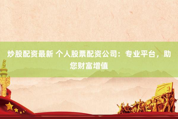 炒股配资最新 个人股票配资公司：专业平台，助您财富增值