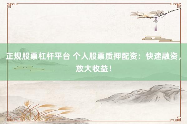 正规股票杠杆平台 个人股票质押配资：快速融资，放大收益！