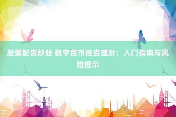 股票配资炒股 数字货币投资理财：入门指南与风险提示