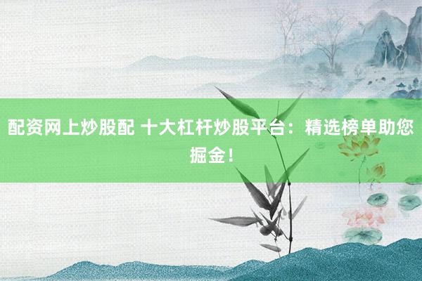 配资网上炒股配 十大杠杆炒股平台：精选榜单助您掘金！