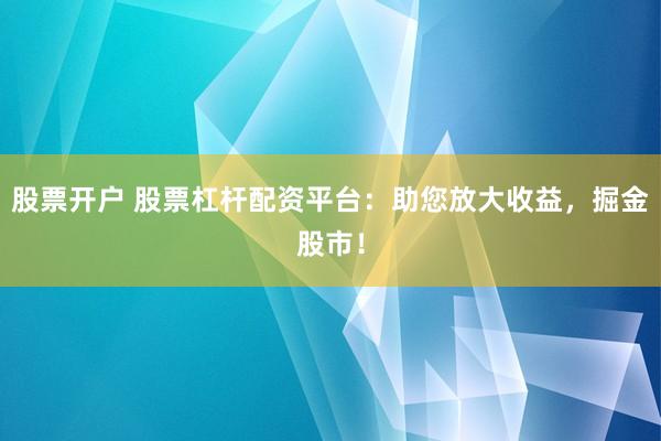 股票开户 股票杠杆配资平台：助您放大收益，掘金股市！