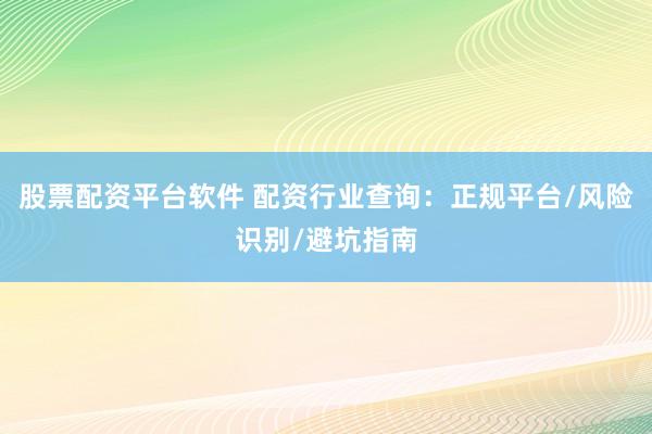 股票配资平台软件 配资行业查询：正规平台/风险识别/避坑指南