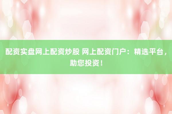 配资实盘网上配资炒股 网上配资门户：精选平台，助您投资！