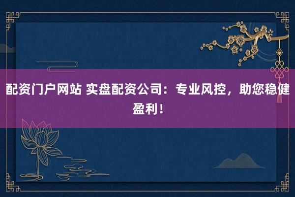 配资门户网站 实盘配资公司：专业风控，助您稳健盈利！