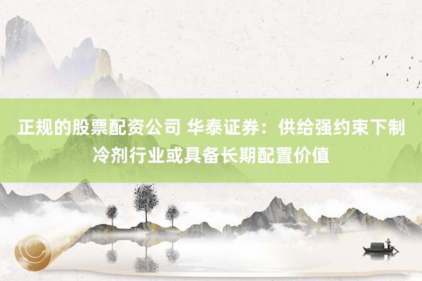 正规的股票配资公司 华泰证券：供给强约束下制冷剂行业或具备长期配置价值