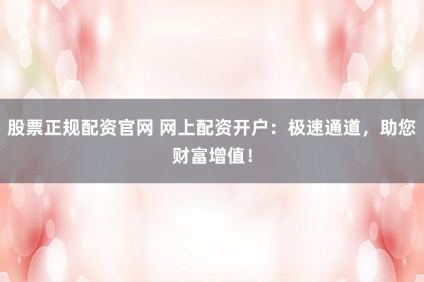 股票正规配资官网 网上配资开户：极速通道，助您财富增值！