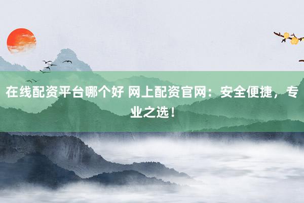 在线配资平台哪个好 网上配资官网：安全便捷，专业之选！