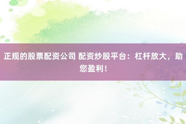 正规的股票配资公司 配资炒股平台：杠杆放大，助您盈利！