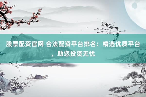 股票配资官网 合法配资平台排名：精选优质平台，助您投资无忧