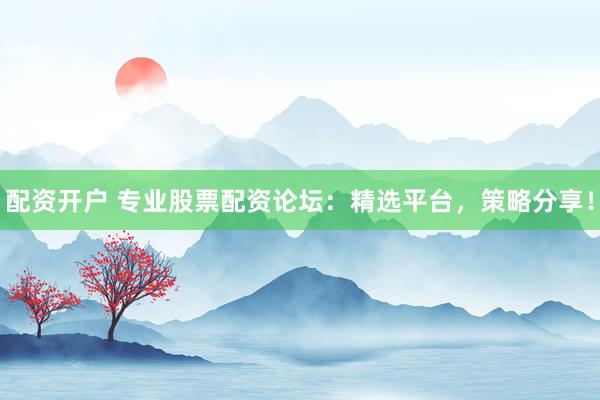 配资开户 专业股票配资论坛：精选平台，策略分享！