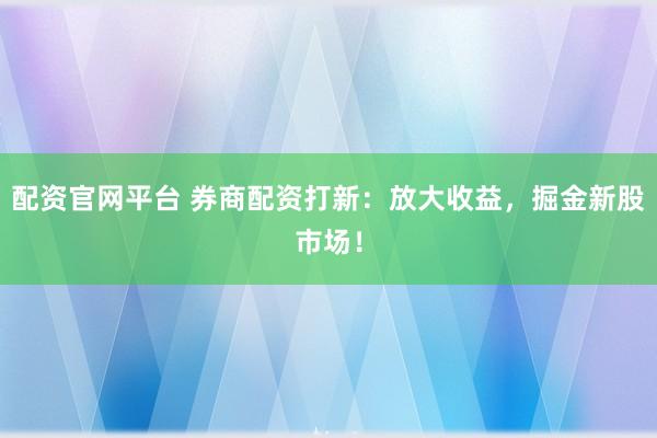 配资官网平台 券商配资打新：放大收益，掘金新股市场！