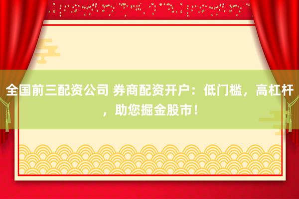 全国前三配资公司 券商配资开户：低门槛，高杠杆，助您掘金股市！