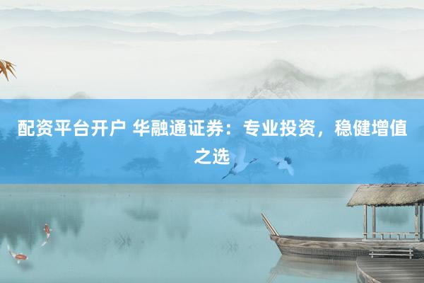 配资平台开户 华融通证券：专业投资，稳健增值之选