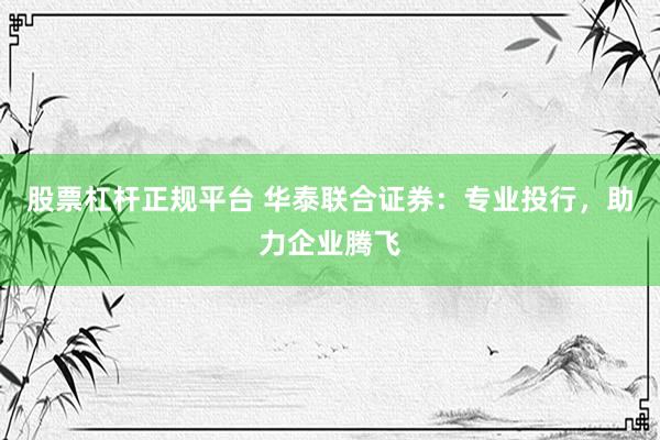 股票杠杆正规平台 华泰联合证券：专业投行，助力企业腾飞