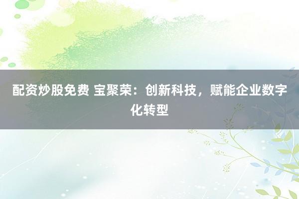 配资炒股免费 宝聚荣：创新科技，赋能企业数字化转型