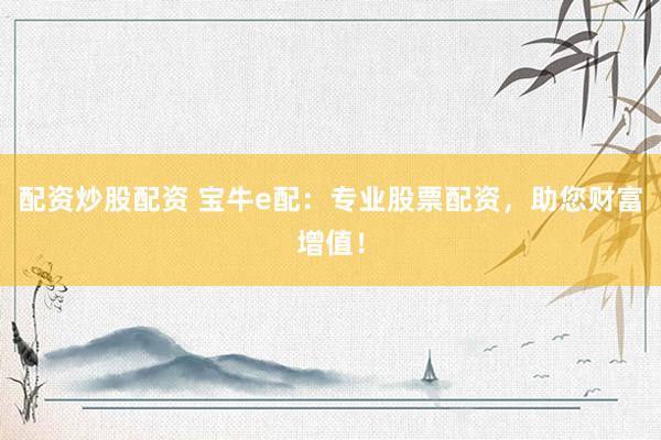 配资炒股配资 宝牛e配：专业股票配资，助您财富增值！