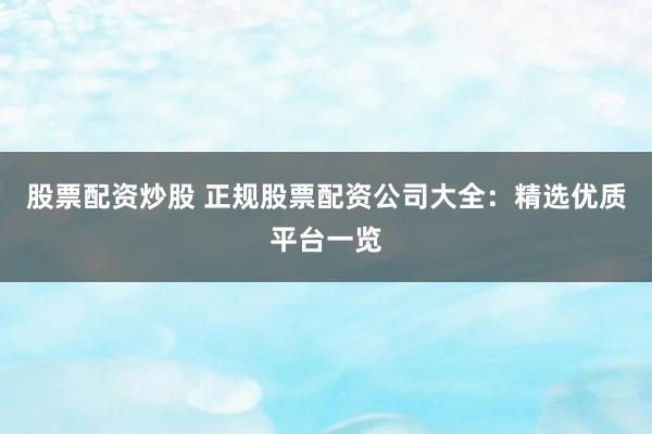 股票配资炒股 正规股票配资公司大全：精选优质平台一览