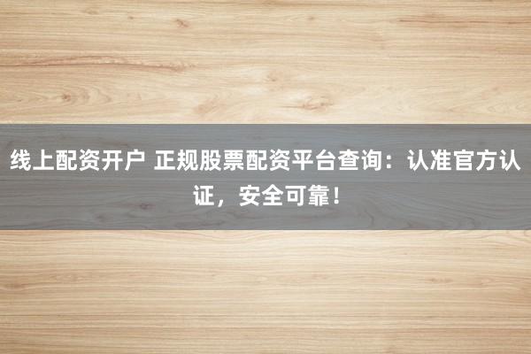 线上配资开户 正规股票配资平台查询：认准官方认证，安全可靠！
