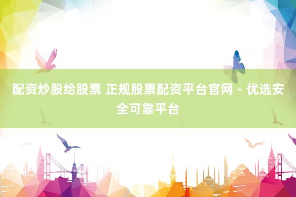 配资炒股给股票 正规股票配资平台官网 - 优选安全可靠平台