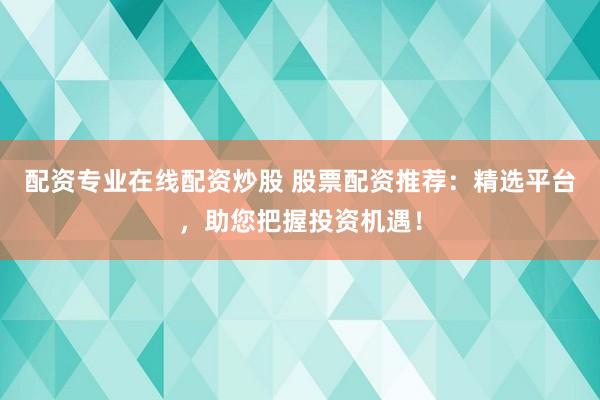 配资专业在线配资炒股 股票配资推荐：精选平台，助您把握投资机遇！