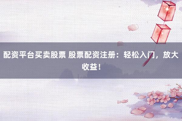 配资平台买卖股票 股票配资注册：轻松入门，放大收益！