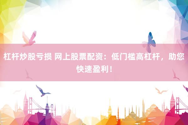 杠杆炒股亏损 网上股票配资：低门槛高杠杆，助您快速盈利！