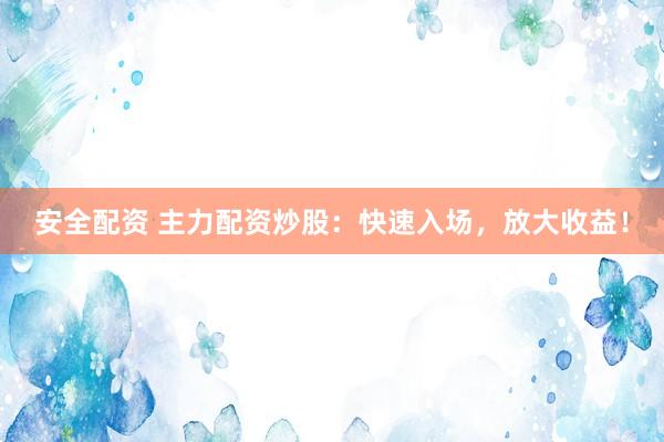 安全配资 主力配资炒股：快速入场，放大收益！