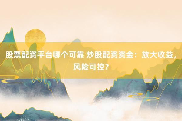 股票配资平台哪个可靠 炒股配资资金：放大收益，风险可控？