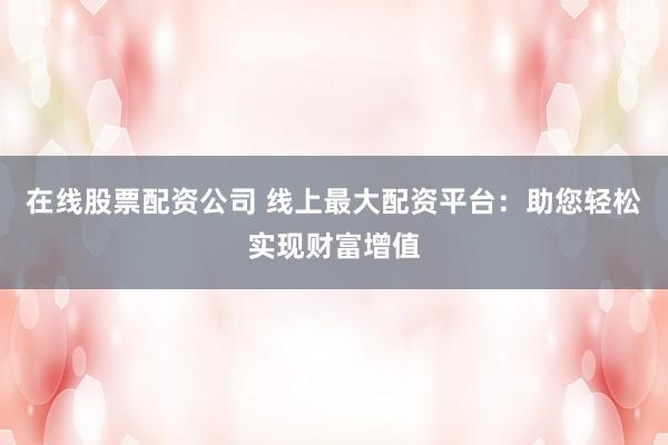 在线股票配资公司 线上最大配资平台：助您轻松实现财富增值