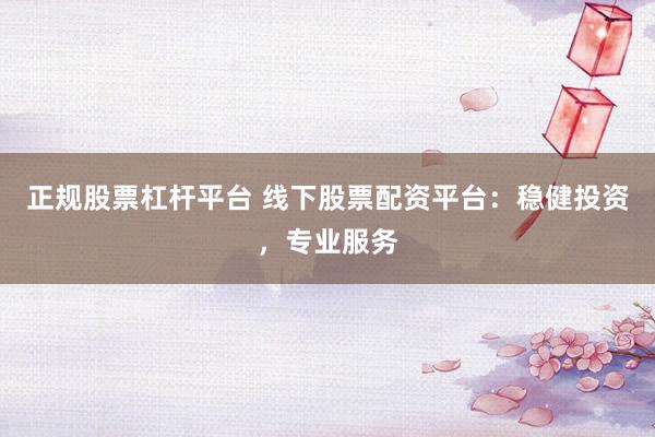 正规股票杠杆平台 线下股票配资平台：稳健投资，专业服务