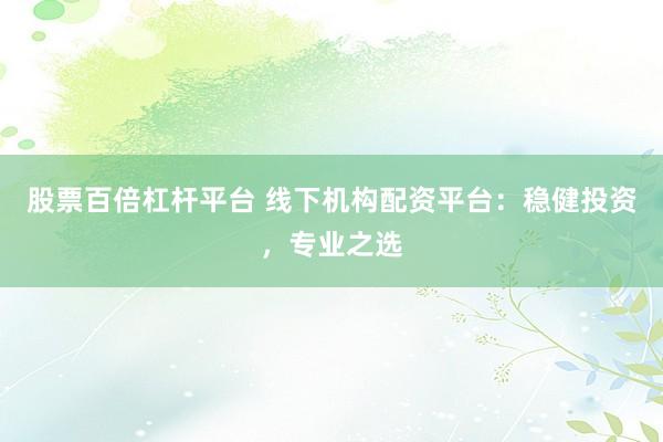 股票百倍杠杆平台 线下机构配资平台：稳健投资，专业之选