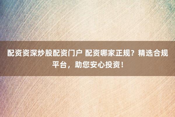 配资资深炒股配资门户 配资哪家正规？精选合规平台，助您安心投资！