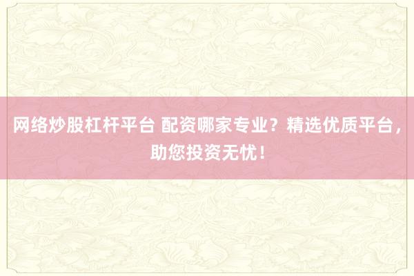 网络炒股杠杆平台 配资哪家专业？精选优质平台，助您投资无忧！