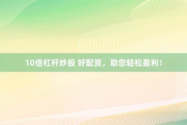 10倍杠杆炒股 好配资，助您轻松盈利！