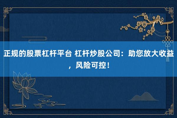 正规的股票杠杆平台 杠杆炒股公司：助您放大收益，风险可控！