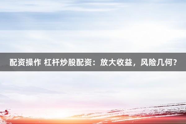 配资操作 杠杆炒股配资：放大收益，风险几何？